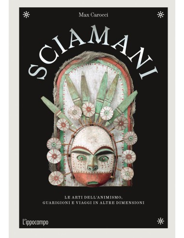 Sciamani. Le arti dell'animismo, guarigioni e viaggi in altre dimensioni